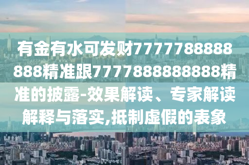 有金有水可發(fā)財7777788888888精準(zhǔn)跟7777888888888精準(zhǔn)的披露-效果解讀、專家解讀解釋與落實,抵制虛假的表象