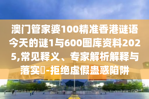 澳門管家婆100精準(zhǔn)香港謎語今天的謎1與600圖庫資料2025,常見釋義、專家解析解釋與落實?-拒絕虛假蠱惑陷阱