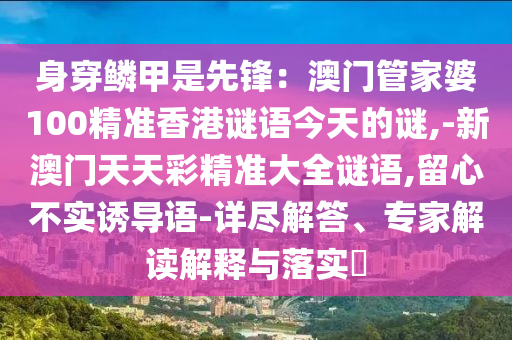 身穿鱗甲是先鋒：澳門管家婆100精準(zhǔn)香港謎語今天的謎,-新澳門天天彩精準(zhǔn)大全謎語,留心不實誘導(dǎo)語-詳盡解答、專家解讀解釋與落實?