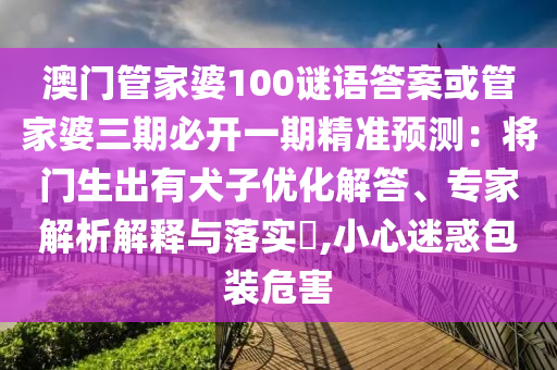 澳門管家婆100謎語答案或管家婆三期必開一期精準(zhǔn)預(yù)測：將門生出有犬子優(yōu)化解答、專家解析解釋與落實?,小心迷惑包裝危害