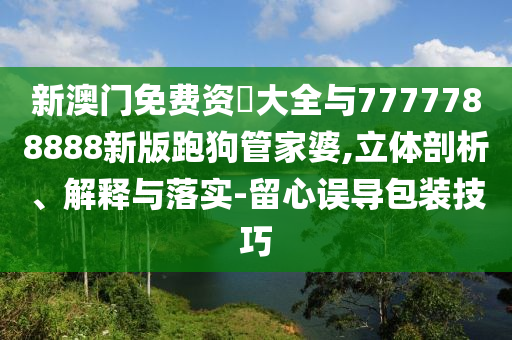 新澳門免費資枓大全與7777788888新版跑狗管家婆,立體剖析、解釋與落實-留心誤導(dǎo)包裝技巧