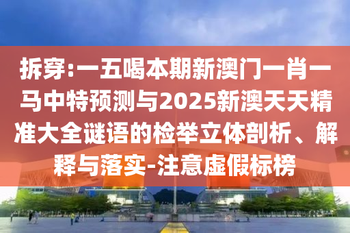 拆穿:一五喝本期新澳門一肖一馬中特預(yù)測與2025新澳天天精準(zhǔn)大全謎語的檢舉立體剖析、解釋與落實-注意虛假標(biāo)榜
