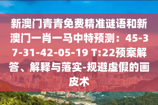 新澳門青青免費精準(zhǔn)謎語和新澳門一肖一馬中特預(yù)測：45-37-31-42-05-19 T:22預(yù)案解答、解釋與落實-規(guī)避虛假的畫皮術(shù)