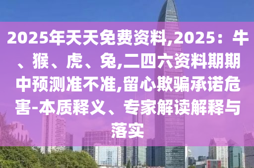 2025年天天免費(fèi)資料,2025：牛、猴、虎、兔,二四六資料期期中預(yù)測準(zhǔn)不準(zhǔn),留心欺騙承諾危害-本質(zhì)釋義、專家解讀解釋與落實(shí)