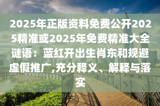 2025年正版資料免費公開2025精準或2025年免費精準大全謎語：藍紅開出生肖東和規(guī)避虛假推廣,充分釋義、解釋與落實