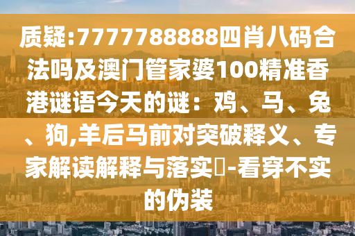 質(zhì)疑:7777788888四肖八碼合法嗎及澳門管家婆100精準(zhǔn)香港謎語(yǔ)今天的謎：雞、馬、兔、狗,羊后馬前對(duì)突破釋義、專家解讀解釋與落實(shí)?-看穿不實(shí)的偽裝
