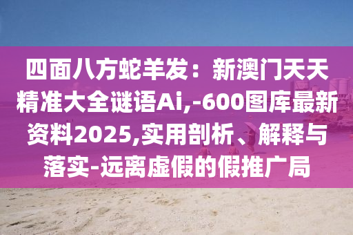 四面八方蛇羊發(fā)：新澳門天天精準(zhǔn)大全謎語(yǔ)Ai,-600圖庫(kù)最新資料2025,實(shí)用剖析、解釋與落實(shí)-遠(yuǎn)離虛假的假推廣局
