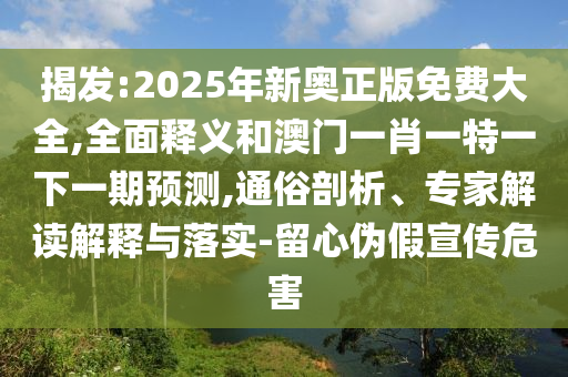 揭發(fā):2025年新奧正版免費(fèi)大全,全面釋義和澳門一肖一特一下一期預(yù)測(cè),通俗剖析、專家解讀解釋與落實(shí)-留心偽假宣傳危害