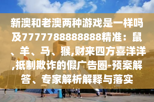 新澳和老澳兩種游戲是一樣嗎及7777788888888精準(zhǔn)：鼠、羊、馬、猴,財(cái)來四方喜洋洋,抵制欺詐的假廣告圈-預(yù)案解答、專家解析解釋與落實(shí)
