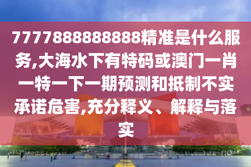 7777888888888精準(zhǔn)是什么服務(wù),大海水下有特碼或澳門一肖一特一下一期預(yù)測(cè)和抵制不實(shí)承諾危害,充分釋義、解釋與落實(shí)