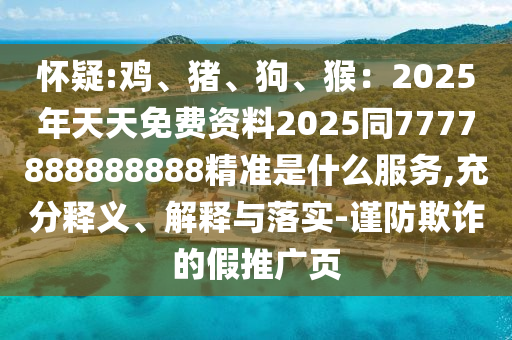 懷疑:雞、豬、狗、猴：2025年天天免費(fèi)資料2025同7777888888888精準(zhǔn)是什么服務(wù),充分釋義、解釋與落實(shí)-謹(jǐn)防欺詐的假推廣頁