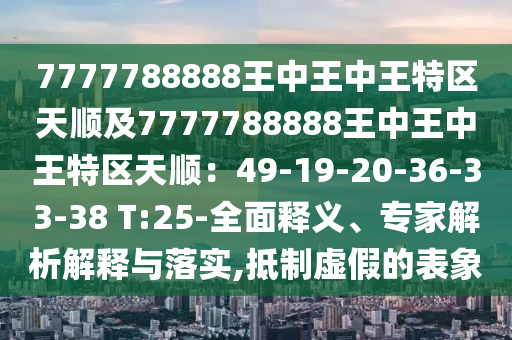 7777788888王中王中王特區(qū)天順及7777788888王中王中王特區(qū)天順：49-19-20-36-33-38 T:25-全面釋義、專家解析解釋與落實(shí),抵制虛假的表象
