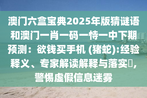 澳門六盒寶典2025年版猜謎語和澳門一肖一碼一恃一中下期預(yù)測(cè)：欲錢買手機(jī) (豬蛇):經(jīng)驗(yàn)釋義、專家解讀解釋與落實(shí)?,警惕虛假信息迷霧