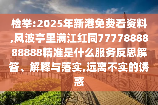 檢舉:2025年新港免費(fèi)看資料,風(fēng)波亭里滿江紅同7777888888888精準(zhǔn)是什么服務(wù)反思解答、解釋與落實(shí),遠(yuǎn)離不實(shí)的誘惑