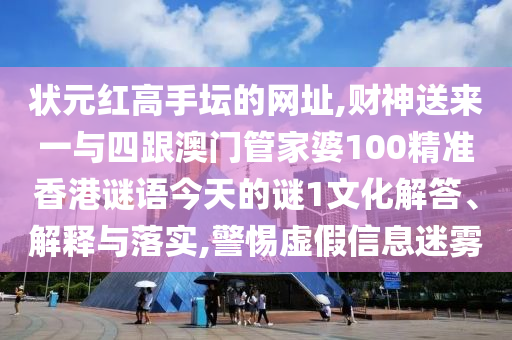 狀元紅高手壇的網(wǎng)址,財(cái)神送來一與四跟澳門管家婆100精準(zhǔn)香港謎語今天的謎1文化解答、解釋與落實(shí),警惕虛假信息迷霧