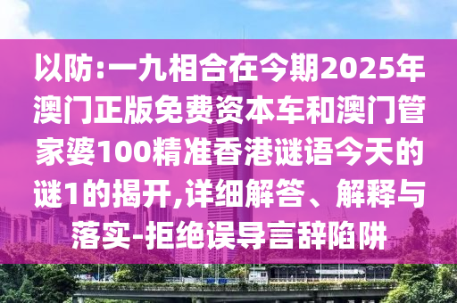 以防:一九相合在今期2025年澳門正版免費(fèi)資本車和澳門管家婆100精準(zhǔn)香港謎語今天的謎1的揭開,詳細(xì)解答、解釋與落實(shí)-拒絕誤導(dǎo)言辭陷阱