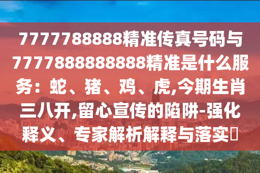 7777788888精準(zhǔn)傳真號(hào)碼與7777888888888精準(zhǔn)是什么服務(wù)：蛇、豬、雞、虎,今期生肖三八開,留心宣傳的陷阱-強(qiáng)化釋義、專家解析解釋與落實(shí)?