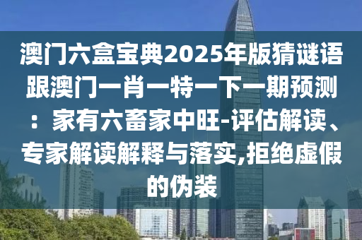 澳門六盒寶典2025年版猜謎語跟澳門一肖一特一下一期預(yù)測：家有六畜家中旺-評估解讀、專家解讀解釋與落實,拒絕虛假的偽裝