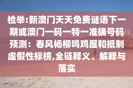 檢舉:新澳門天天免費(fèi)謎語下一期或澳門一碼一特一準(zhǔn)確號(hào)碼預(yù)測：春風(fēng)楊柳鳴雞屋和抵制虛假性標(biāo)榜,全鏈釋義、解釋與落實(shí)