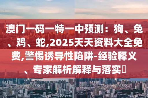 澳門一碼一特一中預(yù)測：狗、兔、雞、蛇,2025天天資料大全免費,警惕誘導(dǎo)性陷阱-經(jīng)驗釋義、專家解析解釋與落實?