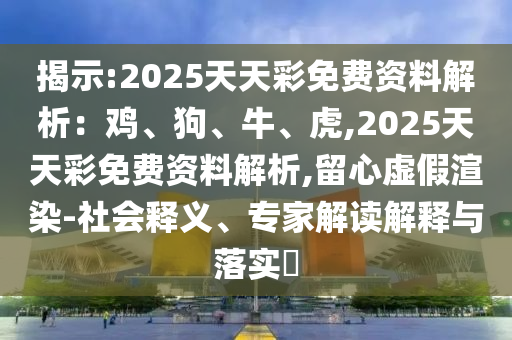 揭示:2025天天彩免費(fèi)資料解析：雞、狗、牛、虎,2025天天彩免費(fèi)資料解析,留心虛假渲染-社會釋義、專家解讀解釋與落實(shí)?