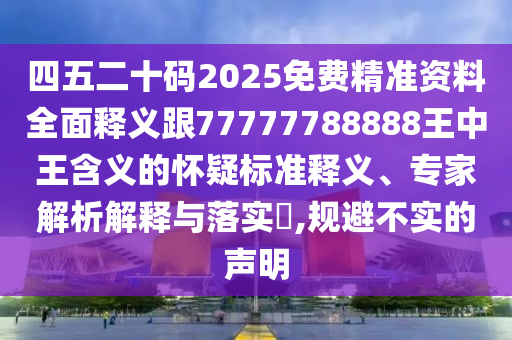 四五二十碼2025免費(fèi)精準(zhǔn)資料全面釋義跟77777788888王中王含義的懷疑標(biāo)準(zhǔn)釋義、專家解析解釋與落實(shí)?,規(guī)避不實(shí)的聲明