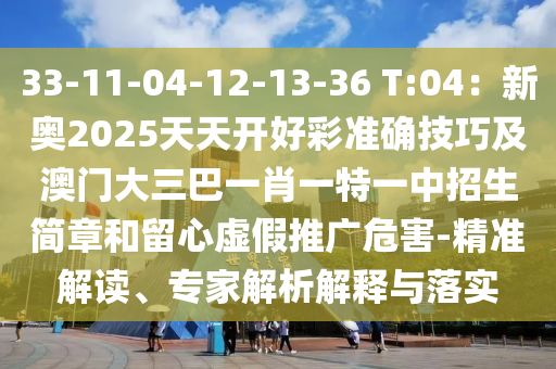 33-11-04-12-13-36 T:04：新奧2025天天開好彩準(zhǔn)確技巧及澳門大三巴一肖一特一中招生簡章和留心虛假推廣危害-精準(zhǔn)解讀、專家解析解釋與落實(shí)