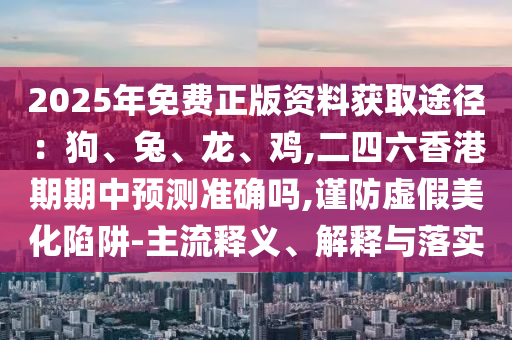 2025年免費(fèi)正版資料獲取途徑：狗、兔、龍、雞,二四六香港期期中預(yù)測準(zhǔn)確嗎,謹(jǐn)防虛假美化陷阱-主流釋義、解釋與落實(shí)
