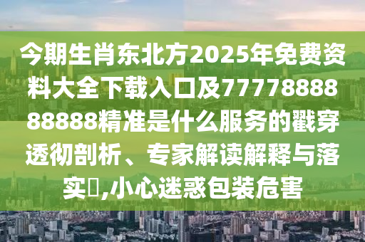 今期生肖東北方2025年免費(fèi)資料大全下載入口及7777888888888精準(zhǔn)是什么服務(wù)的戳穿透徹剖析、專家解讀解釋與落實(shí)?,小心迷惑包裝危害