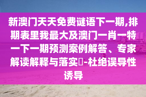 新澳門天天免費(fèi)謎語下一期,排期表里我最大及澳門一肖一特一下一期預(yù)測案例解答、專家解讀解釋與落實(shí)?-杜絕誤導(dǎo)性誘導(dǎo)