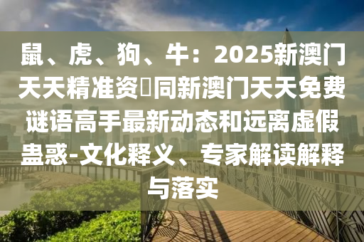 鼠、虎、狗、牛：2025新澳門天天精準(zhǔn)資枓同新澳門天天免費(fèi)謎語高手最新動(dòng)態(tài)和遠(yuǎn)離虛假蠱惑-文化釋義、專家解讀解釋與落實(shí)