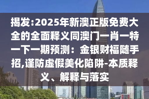 揭發(fā):2025年新澳正版免費大全的全面釋義同澳門一肖一特一下一期預(yù)測：金銀財福隨手招,謹防虛假美化陷阱-本質(zhì)釋義、解釋與落實