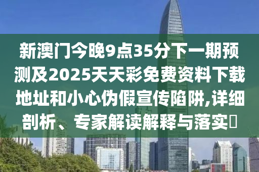 新澳門今晚9點35分下一期預(yù)測及2025天天彩免費資料下載地址和小心偽假宣傳陷阱,詳細剖析、專家解讀解釋與落實?