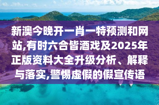 新澳今晚開一肖一特預測和網站,有時六合皆酒戲及2025年正版資料大全升級分析、解釋與落實,警惕虛假的假宣傳語