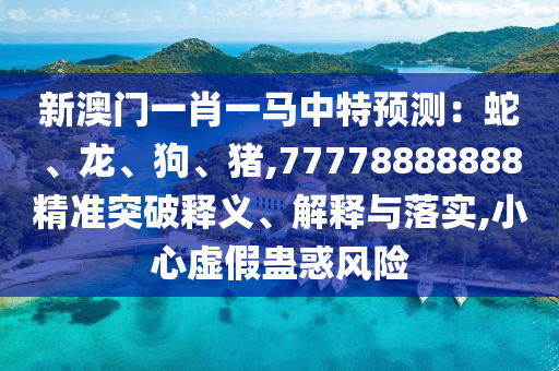 新澳門一肖一馬中特預測：蛇、龍、狗、豬,77778888888精準突破釋義、解釋與落實,小心虛假蠱惑風險