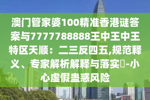 澳門管家婆100精準香港謎答案與7777788888王中王中王特區(qū)天順：二三反四五,規(guī)范釋義、專家解析解釋與落實?-小心虛假蠱惑風險
