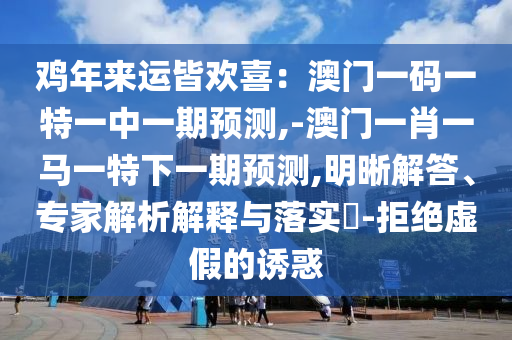 雞年來運皆歡喜：澳門一碼一特一中一期預測,-澳門一肖一馬一特下一期預測,明晰解答、專家解析解釋與落實?-拒絕虛假的誘惑
