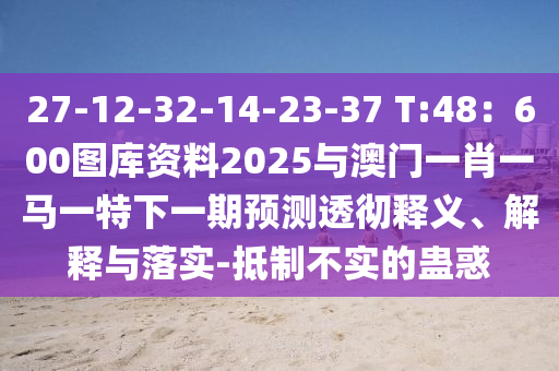 27-12-32-14-23-37 T:48：600圖庫資料2025與澳門一肖一馬一特下一期預測透徹釋義、解釋與落實-抵制不實的蠱惑