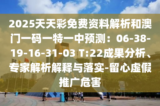 2025天天彩免費資料解析和澳門一碼一特一中預測：06-38-19-16-31-03 T:22成果分析、專家解析解釋與落實-留心虛假推廣危害