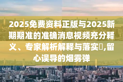 2025免費資料正版與2025新期期準的準確消息視頻充分釋義、專家解析解釋與落實?,留心誤導的煙霧彈