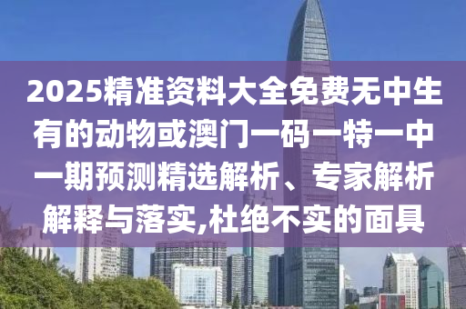 2025精準資料大全免費無中生有的動物或澳門一碼一特一中一期預測精選解析、專家解析解釋與落實,杜絕不實的面具