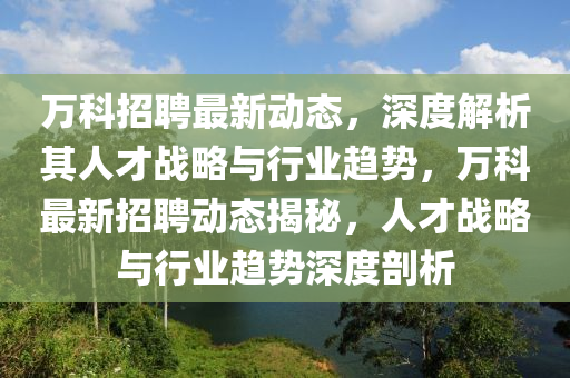 萬科招聘最新動態(tài)，深度解析其人才戰(zhàn)略與行業(yè)趨勢，萬科最新招聘動態(tài)揭秘，人才戰(zhàn)略與行業(yè)趨勢深度剖析