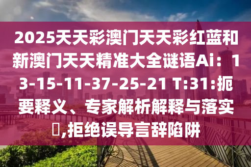2025天天彩澳門天天彩紅藍和新澳門天天精準大全謎語Ai：13-15-11-37-25-21 T:31:扼要釋義、專家解析解釋與落實?,拒絕誤導言辭陷阱