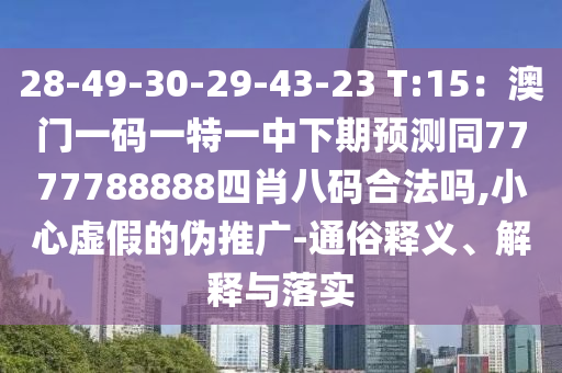 28-49-30-29-43-23 T:15：澳門一碼一特一中下期預(yù)測同7777788888四肖八碼合法嗎,小心虛假的偽推廣-通俗釋義、解釋與落實