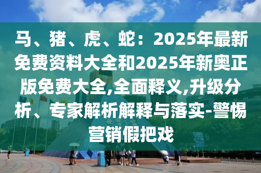 馬、豬、虎、蛇：2025年最新免費資料大全和2025年新奧正版免費大全,全面釋義,升級分析、專家解析解釋與落實-警惕營銷假把戲