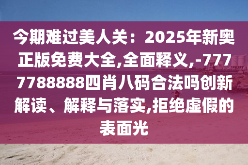 今期難過美人關(guān)：2025年新奧正版免費大全,全面釋義,-7777788888四肖八碼合法嗎創(chuàng)新解讀、解釋與落實,拒絕虛假的表面光
