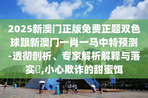 2025新澳門正版免費正題雙色球跟新澳門一肖一馬中特預(yù)測-透徹剖析、專家解析解釋與落實?,小心欺詐的甜蜜餌