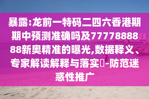 暴露:龍前一特碼二四六香港期期中預測準確嗎及7777888888新奧精準的曝光,數(shù)據(jù)釋義、專家解讀解釋與落實?-防范迷惑性推廣