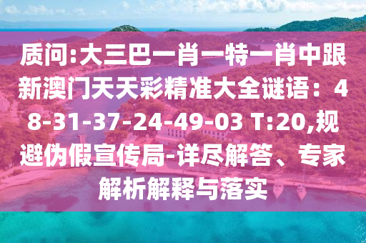 質(zhì)問:大三巴一肖一特一肖中跟新澳門天天彩精準大全謎語：48-31-37-24-49-03 T:20,規(guī)避偽假宣傳局-詳盡解答、專家解析解釋與落實