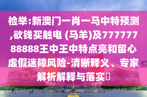 檢舉:新澳門一肖一馬中特預測,欲錢買觸電 (馬羊)及77777788888王中王中特點亮和留心虛假迷障風險-清晰釋義、專家解析解釋與落實?
